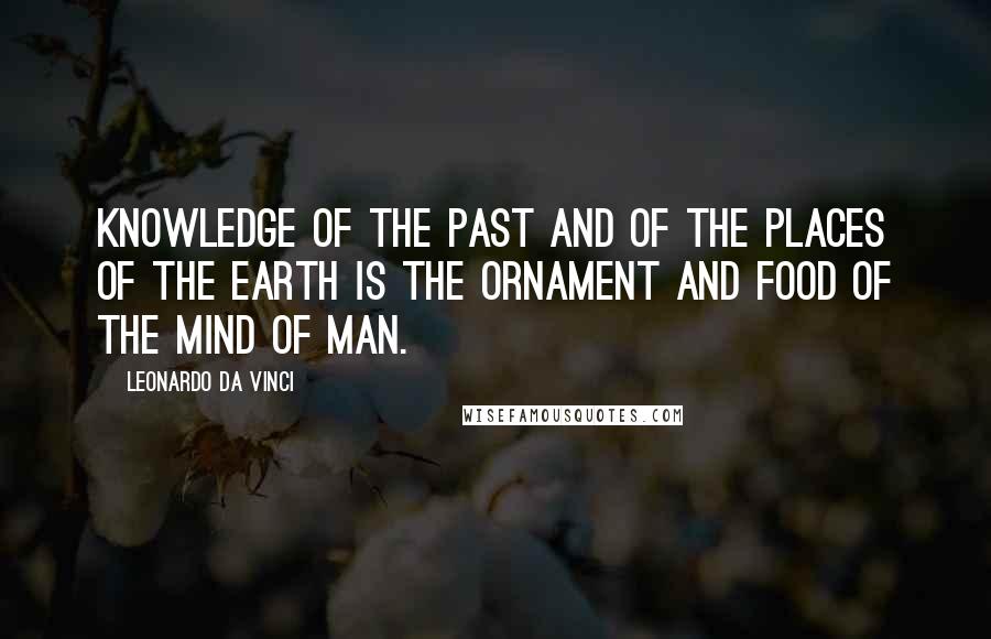 Leonardo Da Vinci Quotes: Knowledge of the past and of the places of the earth is the ornament and food of the mind of man.