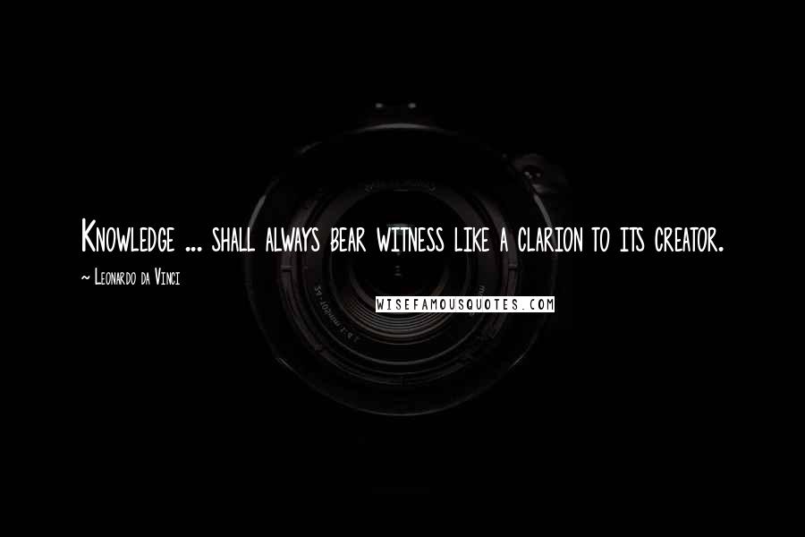 Leonardo Da Vinci Quotes: Knowledge ... shall always bear witness like a clarion to its creator.