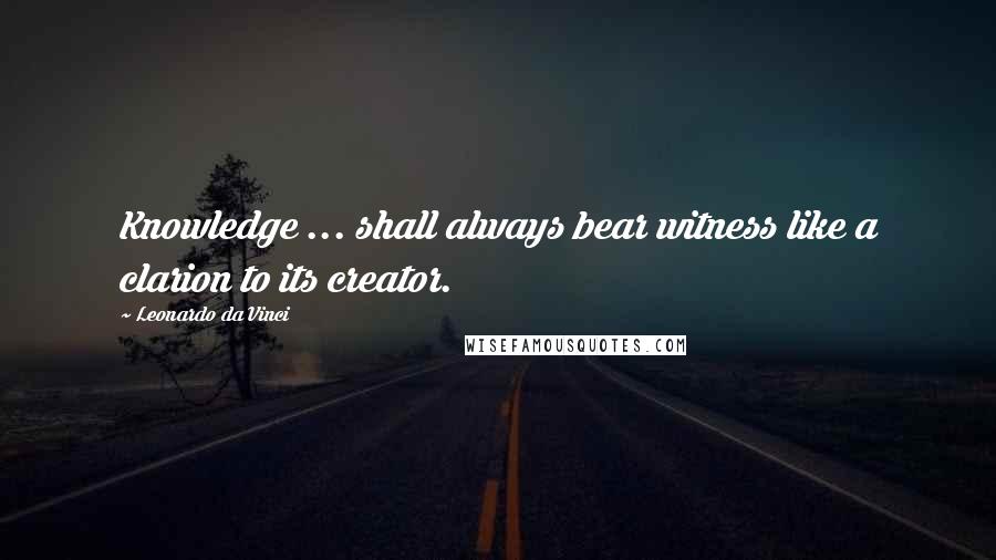 Leonardo Da Vinci Quotes: Knowledge ... shall always bear witness like a clarion to its creator.