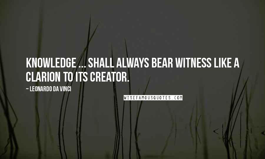 Leonardo Da Vinci Quotes: Knowledge ... shall always bear witness like a clarion to its creator.