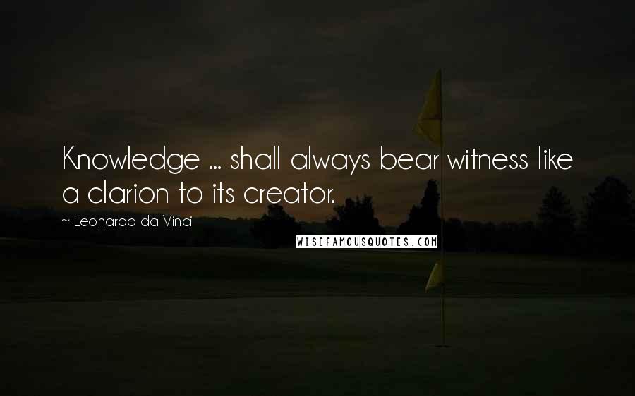 Leonardo Da Vinci Quotes: Knowledge ... shall always bear witness like a clarion to its creator.
