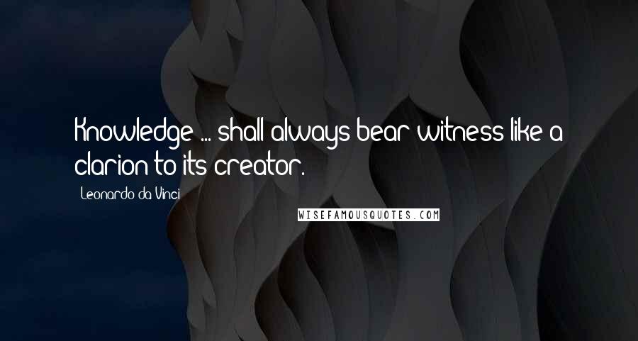 Leonardo Da Vinci Quotes: Knowledge ... shall always bear witness like a clarion to its creator.