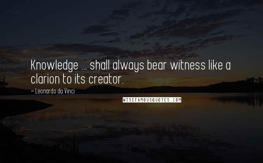 Leonardo Da Vinci Quotes: Knowledge ... shall always bear witness like a clarion to its creator.