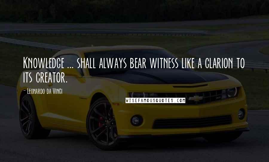 Leonardo Da Vinci Quotes: Knowledge ... shall always bear witness like a clarion to its creator.