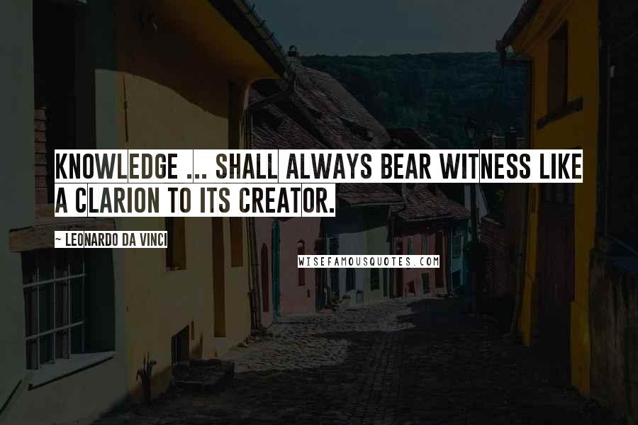 Leonardo Da Vinci Quotes: Knowledge ... shall always bear witness like a clarion to its creator.