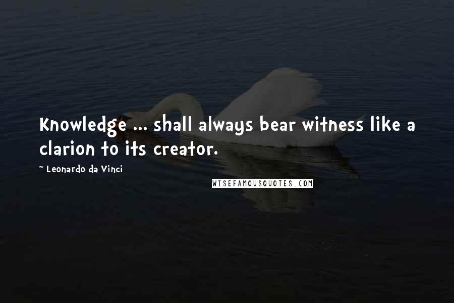 Leonardo Da Vinci Quotes: Knowledge ... shall always bear witness like a clarion to its creator.