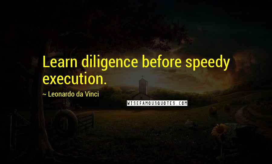 Leonardo Da Vinci Quotes: Learn diligence before speedy execution.