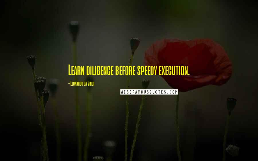 Leonardo Da Vinci Quotes: Learn diligence before speedy execution.