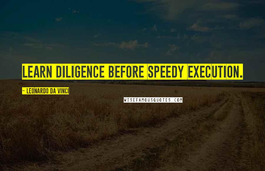 Leonardo Da Vinci Quotes: Learn diligence before speedy execution.