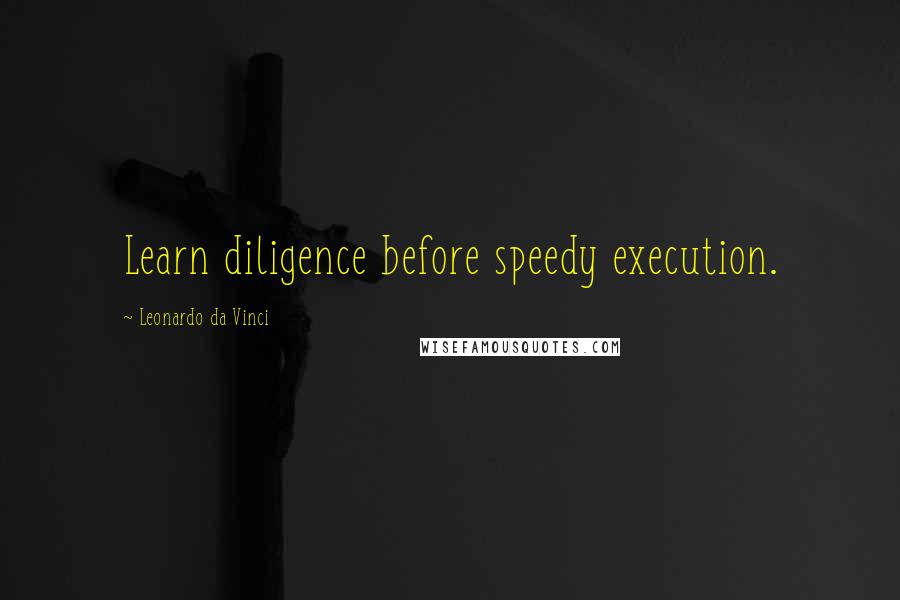 Leonardo Da Vinci Quotes: Learn diligence before speedy execution.