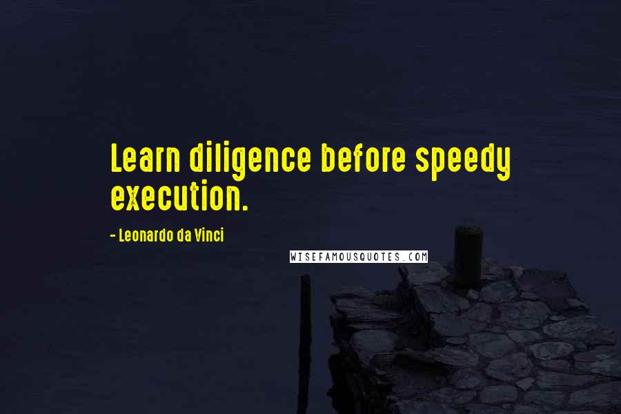 Leonardo Da Vinci Quotes: Learn diligence before speedy execution.