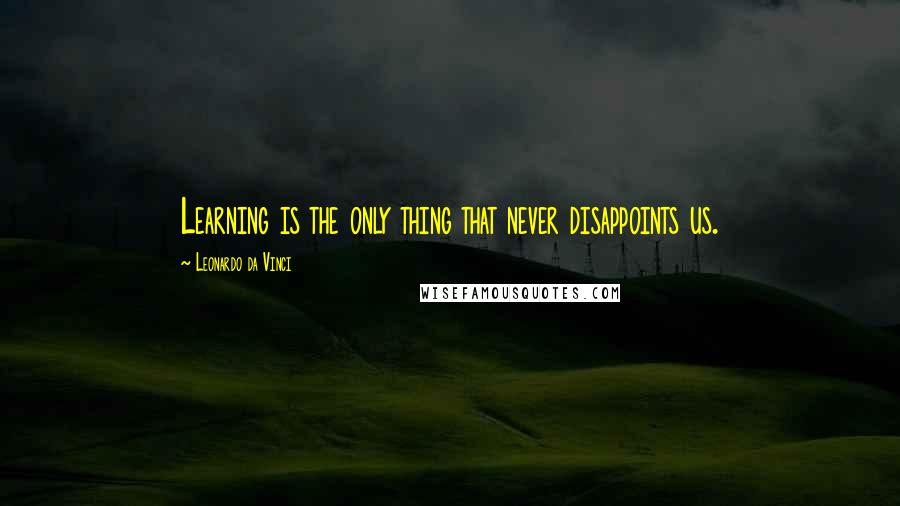 Leonardo Da Vinci Quotes: Learning is the only thing that never disappoints us.