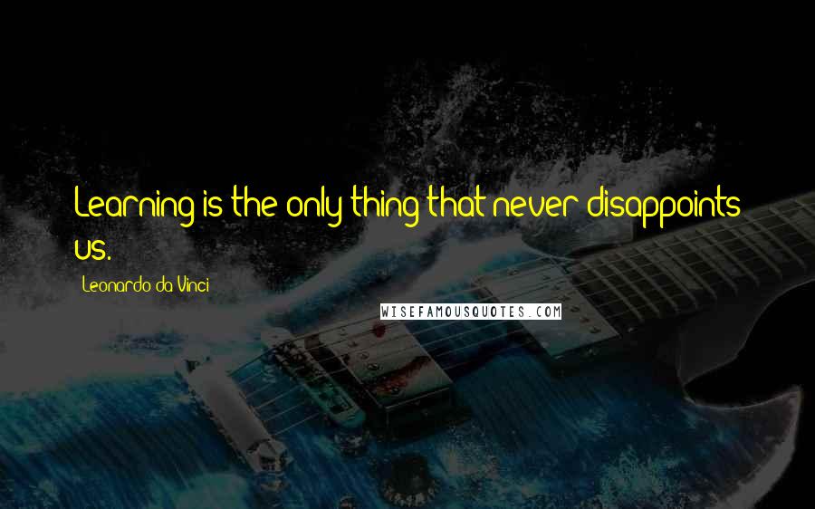 Leonardo Da Vinci Quotes: Learning is the only thing that never disappoints us.