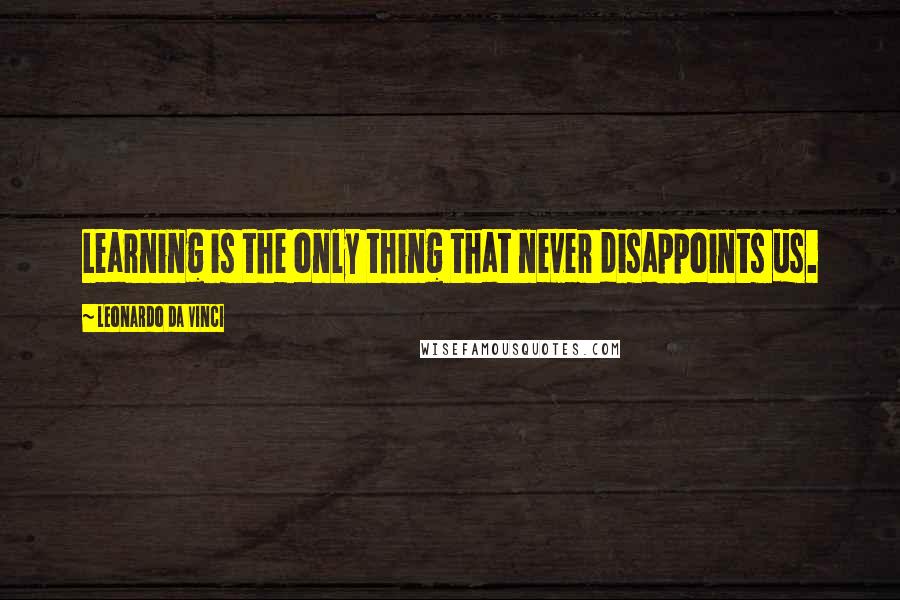 Leonardo Da Vinci Quotes: Learning is the only thing that never disappoints us.