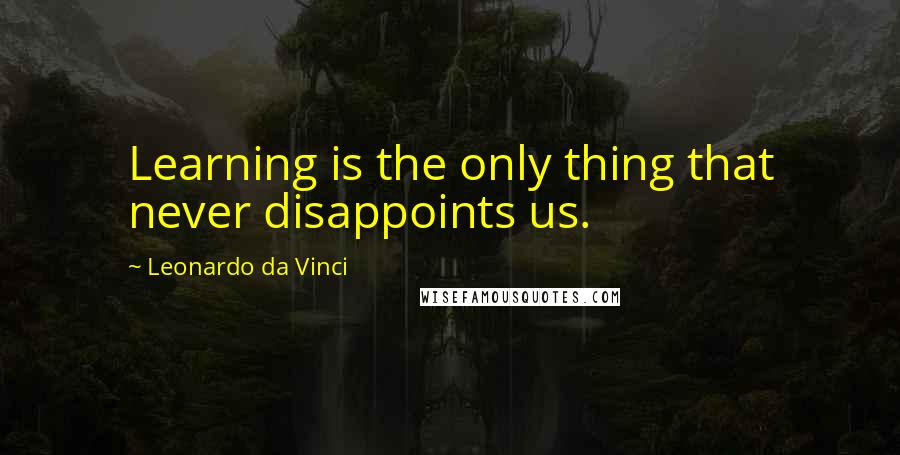 Leonardo Da Vinci Quotes: Learning is the only thing that never disappoints us.