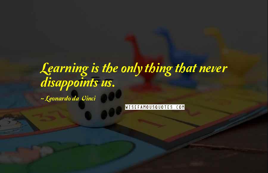 Leonardo Da Vinci Quotes: Learning is the only thing that never disappoints us.