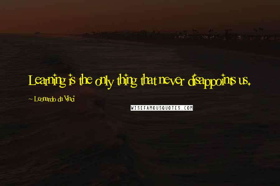 Leonardo Da Vinci Quotes: Learning is the only thing that never disappoints us.