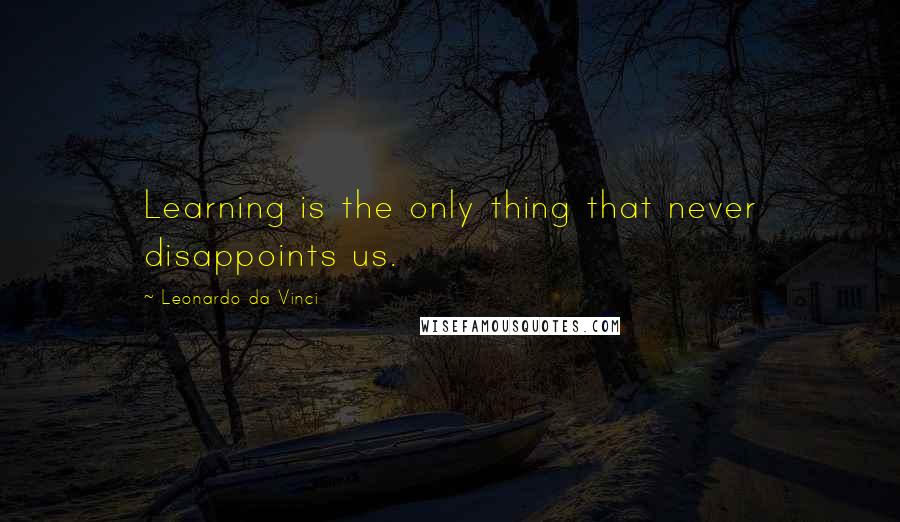 Leonardo Da Vinci Quotes: Learning is the only thing that never disappoints us.