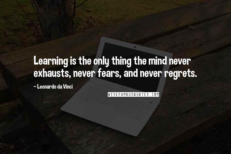 Leonardo Da Vinci Quotes: Learning is the only thing the mind never exhausts, never fears, and never regrets.