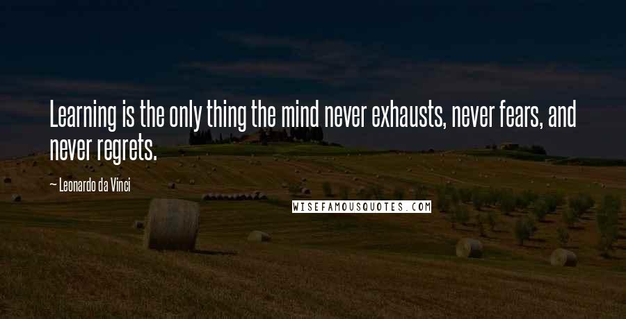 Leonardo Da Vinci Quotes: Learning is the only thing the mind never exhausts, never fears, and never regrets.