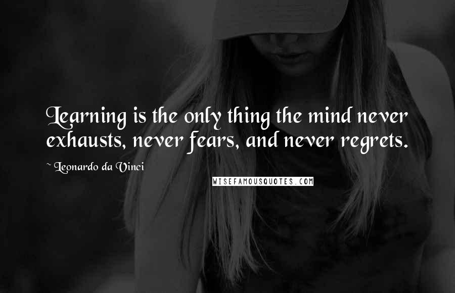 Leonardo Da Vinci Quotes: Learning is the only thing the mind never exhausts, never fears, and never regrets.