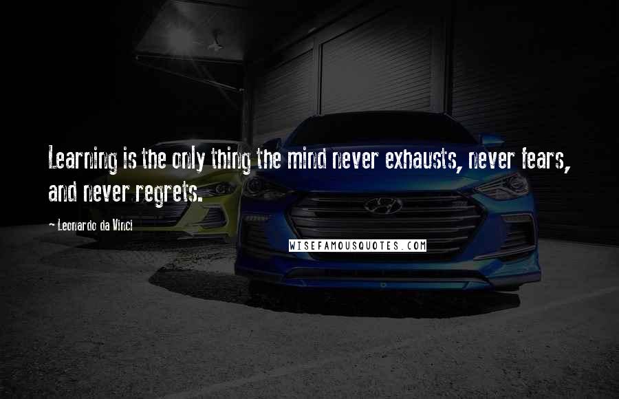 Leonardo Da Vinci Quotes: Learning is the only thing the mind never exhausts, never fears, and never regrets.