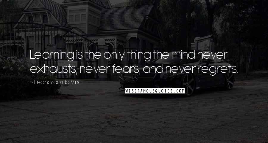 Leonardo Da Vinci Quotes: Learning is the only thing the mind never exhausts, never fears, and never regrets.