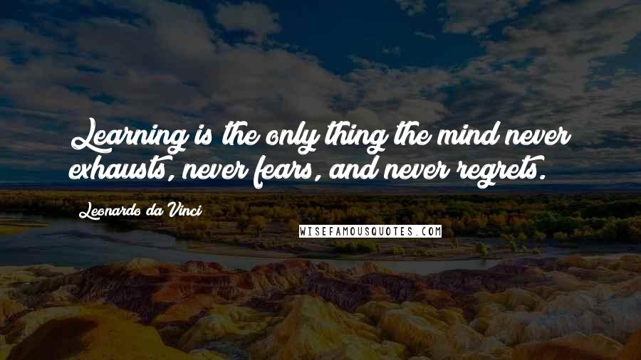 Leonardo Da Vinci Quotes: Learning is the only thing the mind never exhausts, never fears, and never regrets.