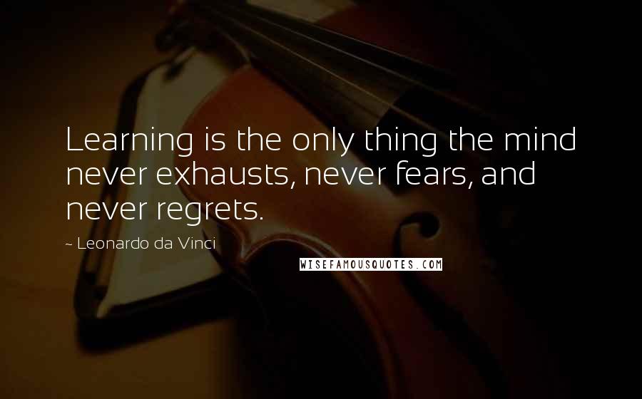 Leonardo Da Vinci Quotes: Learning is the only thing the mind never exhausts, never fears, and never regrets.