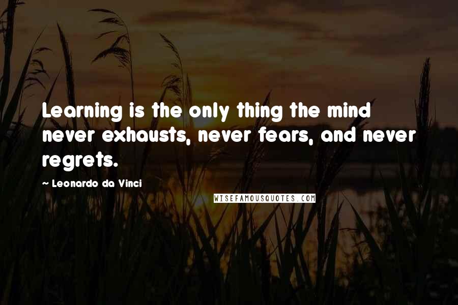 Leonardo Da Vinci Quotes: Learning is the only thing the mind never exhausts, never fears, and never regrets.