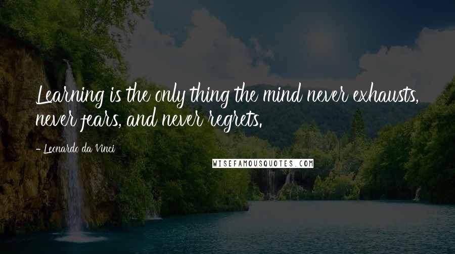 Leonardo Da Vinci Quotes: Learning is the only thing the mind never exhausts, never fears, and never regrets.