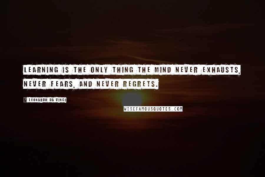 Leonardo Da Vinci Quotes: Learning is the only thing the mind never exhausts, never fears, and never regrets.