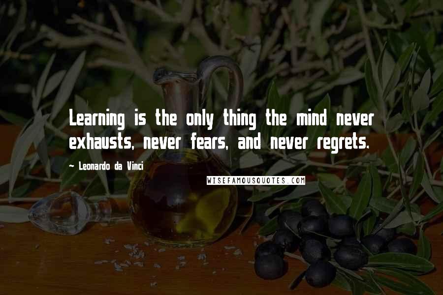 Leonardo Da Vinci Quotes: Learning is the only thing the mind never exhausts, never fears, and never regrets.