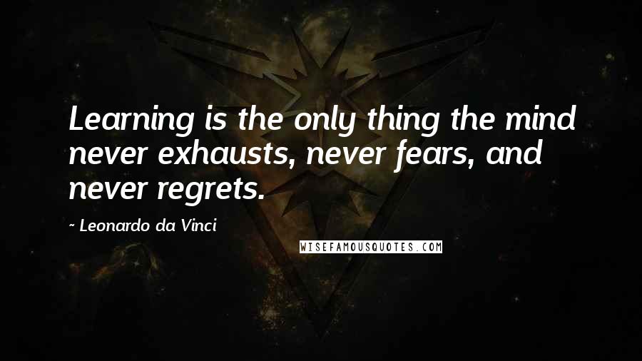 Leonardo Da Vinci Quotes: Learning is the only thing the mind never exhausts, never fears, and never regrets.