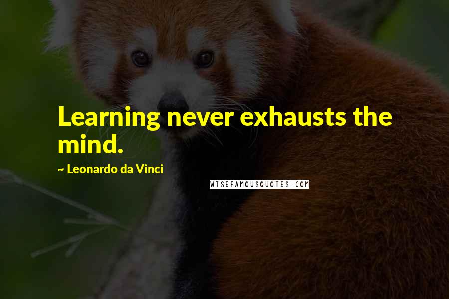 Leonardo Da Vinci Quotes: Learning never exhausts the mind.