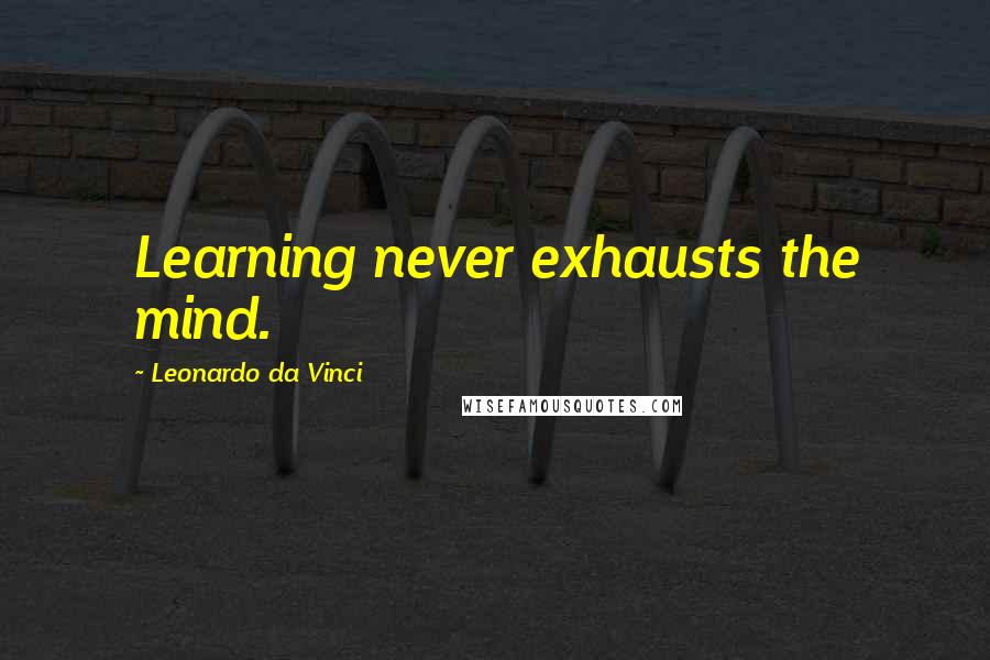 Leonardo Da Vinci Quotes: Learning never exhausts the mind.