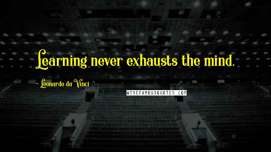 Leonardo Da Vinci Quotes: Learning never exhausts the mind.