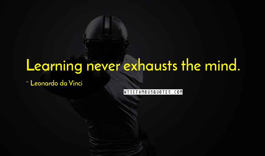 Leonardo Da Vinci Quotes: Learning never exhausts the mind.
