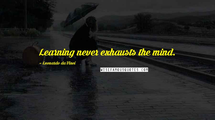 Leonardo Da Vinci Quotes: Learning never exhausts the mind.
