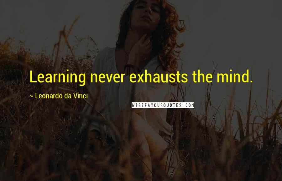 Leonardo Da Vinci Quotes: Learning never exhausts the mind.