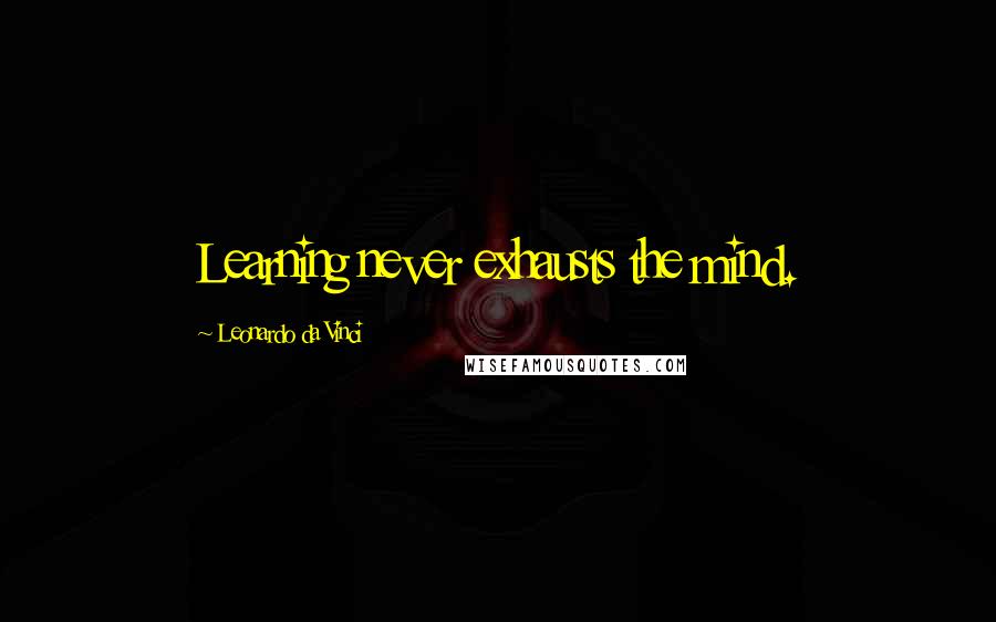 Leonardo Da Vinci Quotes: Learning never exhausts the mind.
