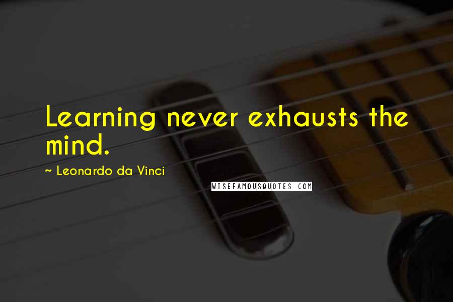 Leonardo Da Vinci Quotes: Learning never exhausts the mind.