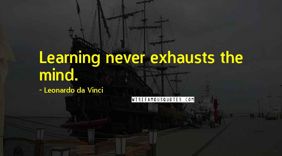 Leonardo Da Vinci Quotes: Learning never exhausts the mind.