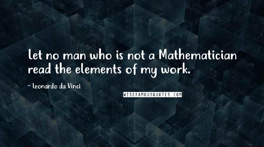 Leonardo Da Vinci Quotes: Let no man who is not a Mathematician read the elements of my work.