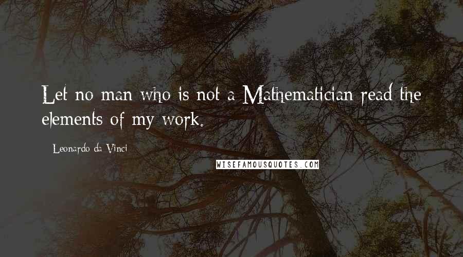 Leonardo Da Vinci Quotes: Let no man who is not a Mathematician read the elements of my work.