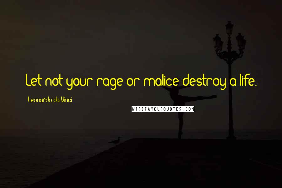 Leonardo Da Vinci Quotes: Let not your rage or malice destroy a life.