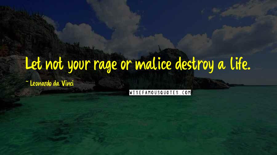 Leonardo Da Vinci Quotes: Let not your rage or malice destroy a life.