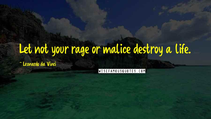 Leonardo Da Vinci Quotes: Let not your rage or malice destroy a life.