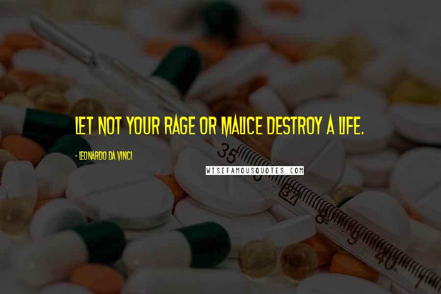 Leonardo Da Vinci Quotes: Let not your rage or malice destroy a life.