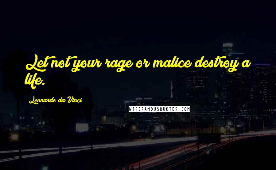 Leonardo Da Vinci Quotes: Let not your rage or malice destroy a life.